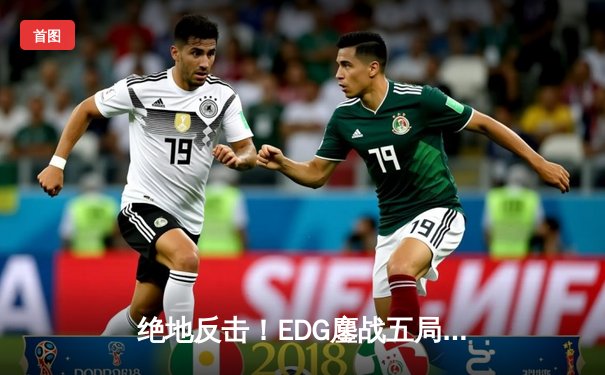 绝地反击！EDG鏖战五局力克GEN，挺进英雄联盟S11全球总决赛