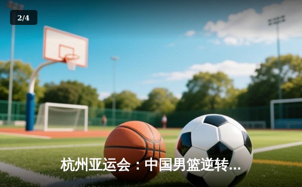 杭州亚运会：中国男篮逆转韩国晋级决赛，胡明轩独砍28分成关键先生 - 2