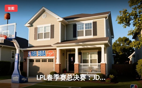 LPL春季赛总决赛：JDG鏖战五局险胜BLG 斩获队史第四冠