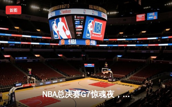 NBA总决赛G7惊魂夜，凯尔特人抢七险胜勇士夺得总冠军