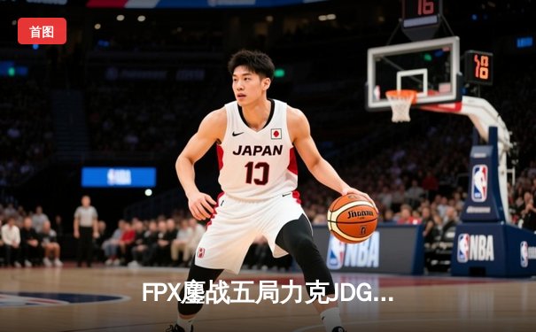 FPX鏖战五局力克JDG，翔掌门霞天神下凡锁定LPL季后赛四强