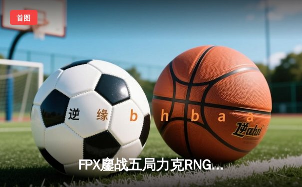 FPX鏖战五局力克RNG，勇夺2024LPL春季赛总冠军