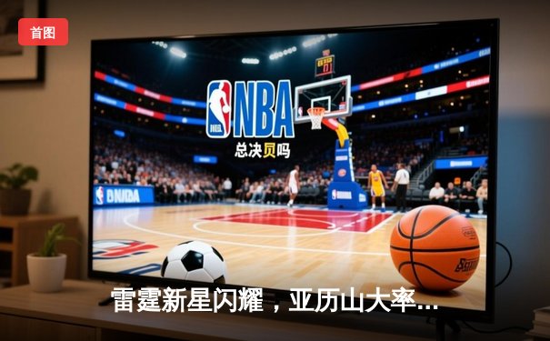 雷霆新星闪耀，亚历山大率队逆转独行侠挺进西部决赛