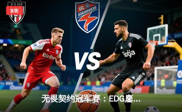 无畏契约冠军赛：EDG鏖战五局力克FPX，勇夺联赛总冠军