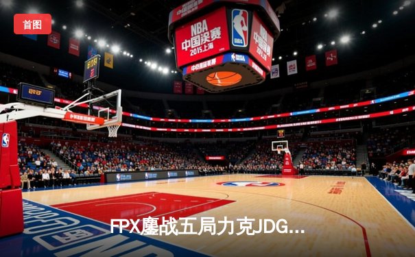 FPX鏖战五局力克JDG，翔掌门霞漫天飞羽锁定季后赛关键胜局