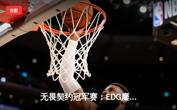 无畏契约冠军赛：EDG鏖战五局力克BLG，康康关键四杀锁定全球八强席位