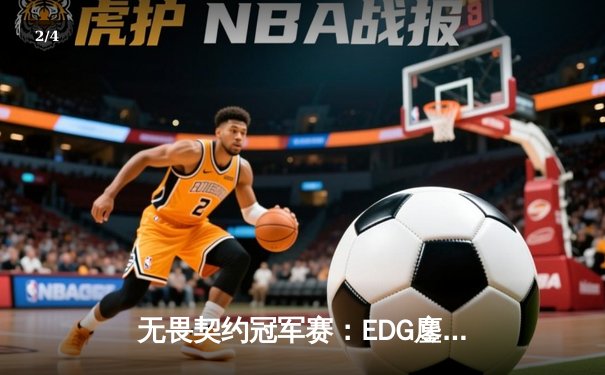 无畏契约冠军赛：EDG鏖战五局力克BLG，康康关键四杀锁定全球八强席位 - 2