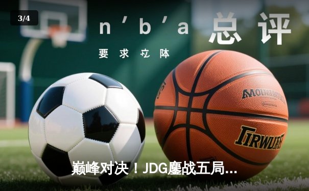 巅峰对决！JDG鏖战五局力克T1，369神级发挥助队挺进MSI决赛 - 3