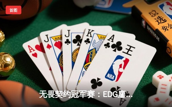 无畏契约冠军赛：EDG鏖战五局力克FPX，勇夺联赛总冠军
