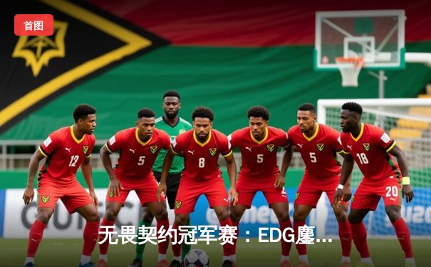 无畏契约冠军赛：EDG鏖战五局力克TE，康康关键局狂揽28杀锁定胜局