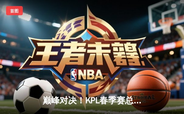 巅峰对决！KPL春季赛总决赛狼队鏖战七局力克AG超玩会，Fly斩获FMVP