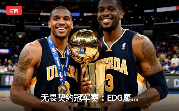 无畏契约冠军赛：EDG鏖战五局力克PRX，斩获中国赛区历史首冠