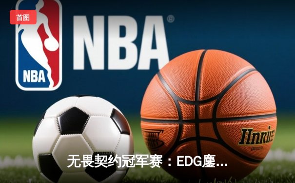 无畏契约冠军赛：EDG鏖战五局力克PRX，斩获中国赛区历史首冠