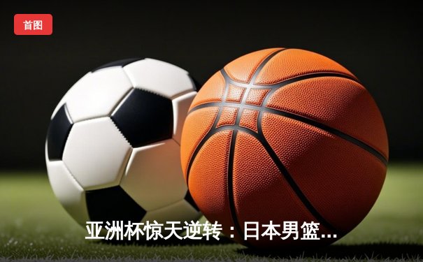 亚洲杯惊天逆转：日本男篮加时绝杀澳大利亚，河村勇辉狂砍35分创纪录