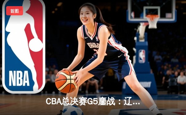 CBA总决赛G5鏖战：辽宁本钢加时逆转广东宏远 夺队史第四冠