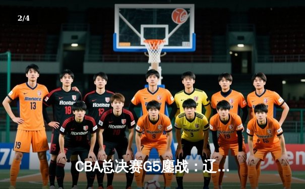 CBA总决赛G5鏖战：辽宁本钢加时逆转广东宏远 夺队史第四冠 - 2