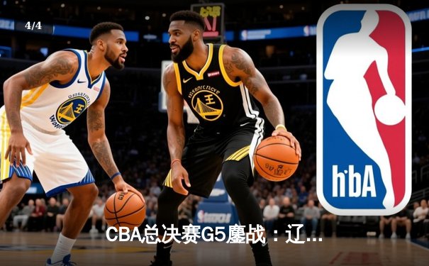 CBA总决赛G5鏖战：辽宁本钢加时逆转广东宏远 夺队史第四冠 - 4