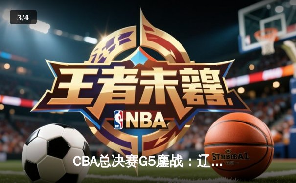 CBA总决赛G5鏖战：辽宁本钢加时逆转广东宏远 夺队史第四冠 - 3