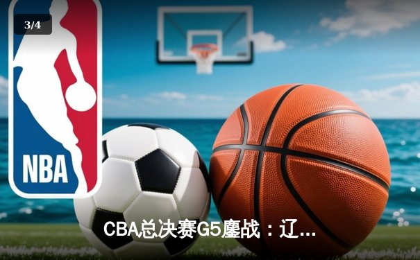 CBA总决赛G5鏖战：辽宁本钢加时逆转广东宏远 夺队史第四冠 - 3