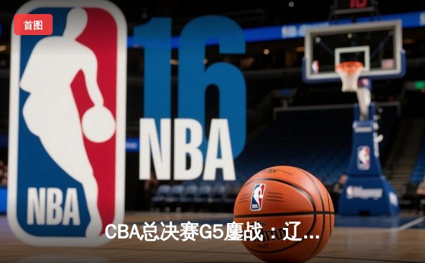 CBA总决赛G5鏖战：辽宁本钢加时逆转广东宏远 夺队史第四冠