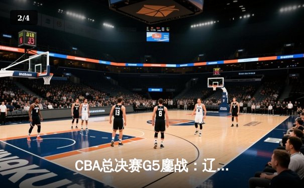 CBA总决赛G5鏖战：辽宁本钢加时逆转广东宏远 夺队史第四冠 - 2